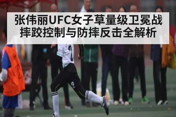 张伟丽UFC女子草量级卫冕战摔跤控制与防摔反击全解析