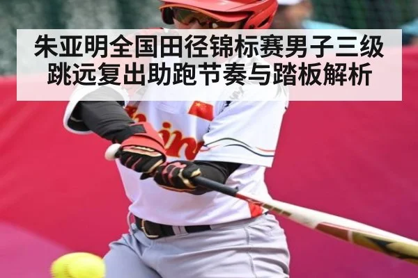 朱亚明全国田径锦标赛男子三级跳远复出助跑节奏与踏板解析